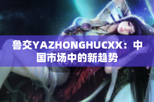 鲁交YAZHONGHUCXX：中国市场中的新趋势