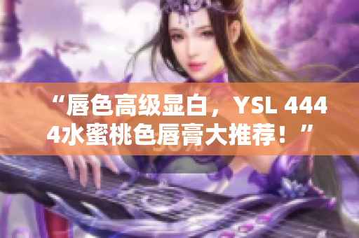 “唇色高级显白，YSL 4444水蜜桃色唇膏大推荐！”