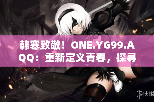 韩寒致敬！ONE.YG99.AQQ：重新定义青春，探寻梦想之路