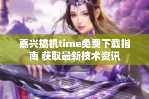 嘉兴搞机time免费下载指南 获取最新技术资讯