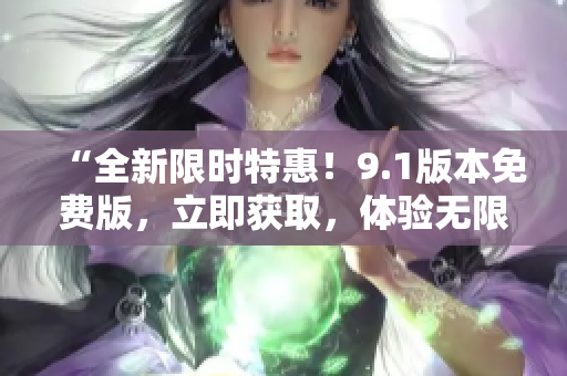 “全新限时特惠！9.1版本免费版，立即获取，体验无限可能！”