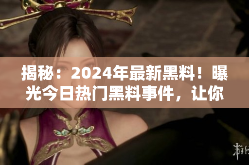 揭秘：2024年最新黑料！曝光今日热门黑料事件，让你大开眼界！