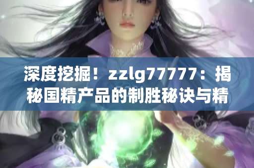 深度挖掘！zzlg77777：揭秘国精产品的制胜秘诀与精髓！