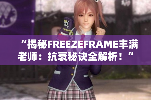 “揭秘FREEZEFRAME丰满老师：抗衰秘诀全解析！”