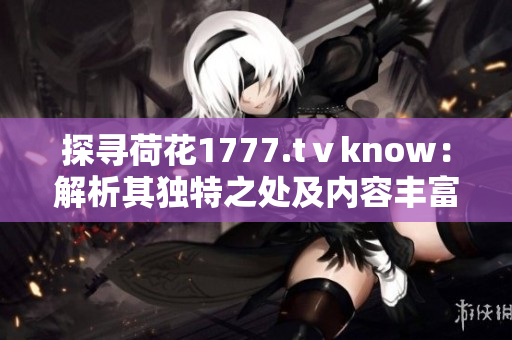 探寻荷花1777.tⅴknow：解析其独特之处及内容丰富度