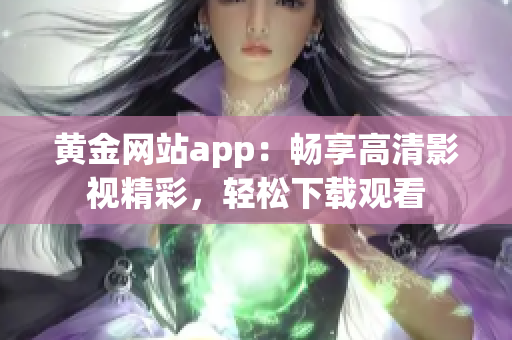 黄金网站app：畅享高清影视精彩，轻松下载观看