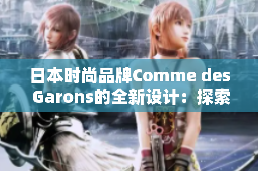 日本时尚品牌Comme des Garons的全新设计：探索未来的时尚趋势