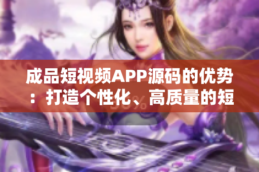 成品短视频APP源码的优势：打造个性化、高质量的短视频平台