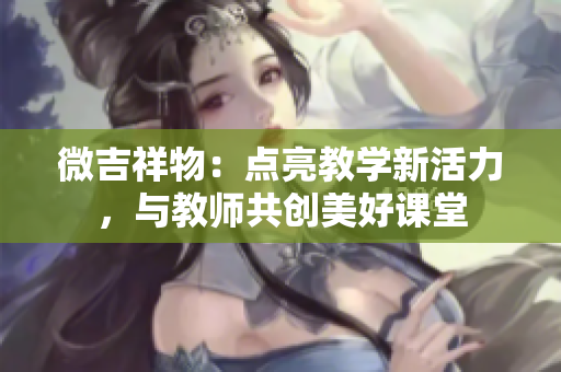 微吉祥物：点亮教学新活力，与教师共创美好课堂