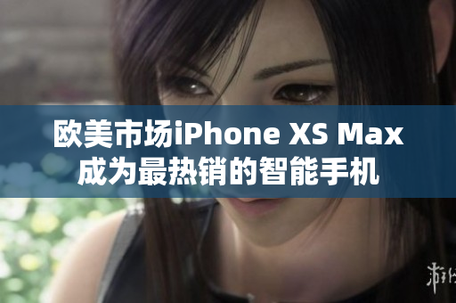 欧美市场iPhone XS Max成为最热销的智能手机