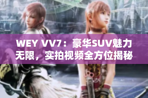 WEY VV7：豪华SUV魅力无限，实拍视频全方位揭秘