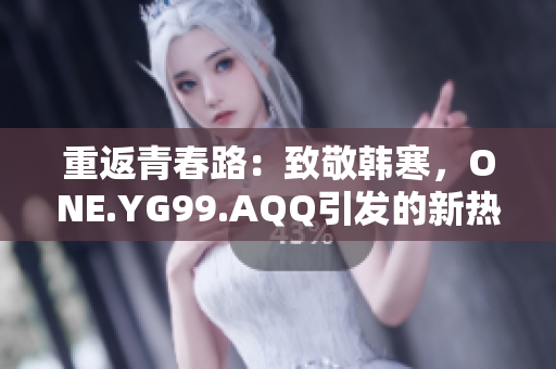 重返青春路：致敬韩寒，ONE.YG99.AQQ引发的新热潮