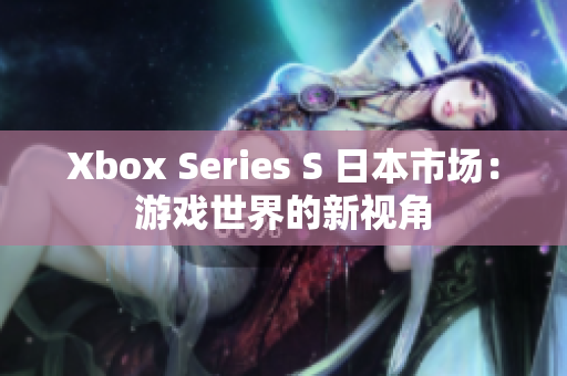 Xbox Series S 日本市场：游戏世界的新视角