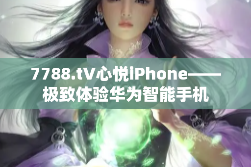 7788.t∨心悦iPhone——极致体验华为智能手机