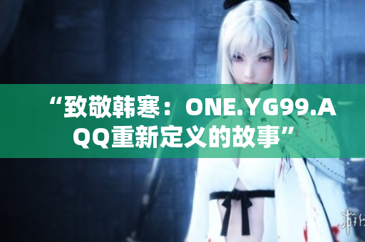 “致敬韩寒：ONE.YG99.AQQ重新定义的故事”