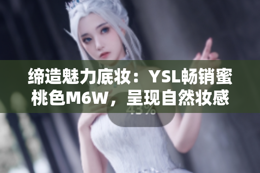 缔造魅力底妆：YSL畅销蜜桃色M6W，呈现自然妆感