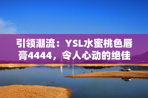 引领潮流：YSL水蜜桃色唇膏4444，令人心动的绝佳选择