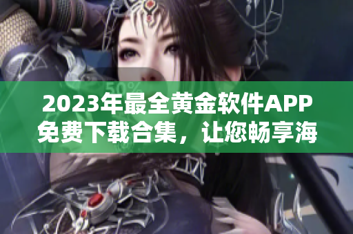 2023年最全黄金软件APP免费下载合集，让您畅享海量黄金资源