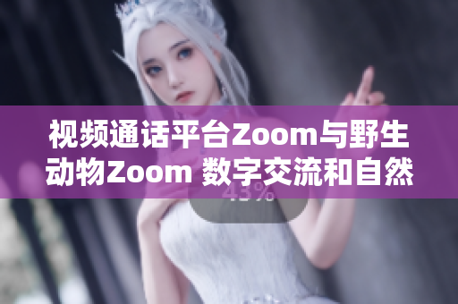 视频通话平台Zoom与野生动物Zoom 数字交流和自然奇观的奇妙对话