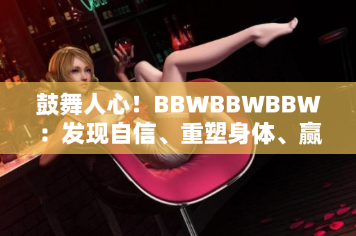 鼓舞人心！BBWBBWBBW：发现自信、重塑身体、赢得快乐人生的秘诀