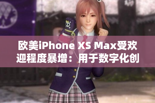 欧美iPhone XS Max受欢迎程度暴增：用于数字化创意和社交的首选手机