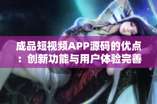 成品短视频APP源码的优点：创新功能与用户体验完善