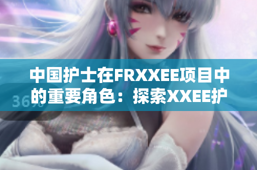 中国护士在FRXXEE项目中的重要角色：探索XXEE护理的新前景