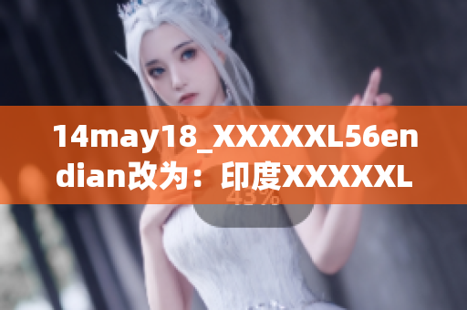 14may18_XXXXXL56endian改为：印度XXXXXL56版