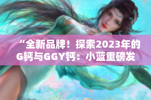 “全新品牌！探索2023年的G钙与GGY钙：小蓝重磅发布”