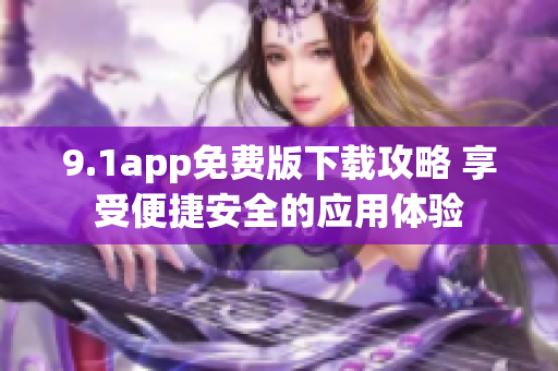 9.1app免费版下载攻略 享受便捷安全的应用体验