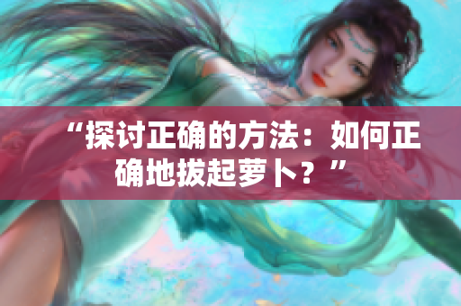 “探讨正确的方法：如何正确地拔起萝卜？”