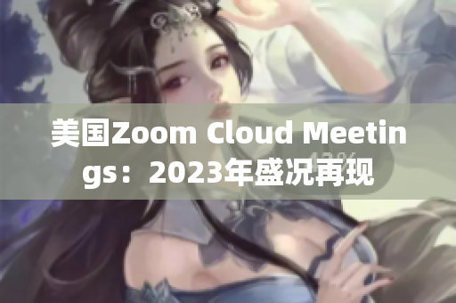 美国Zoom Cloud Meetings：2023年盛况再现