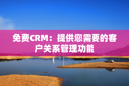 免费CRM：提供您需要的客户关系管理功能