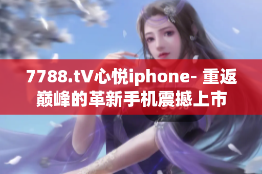 7788.t∨心悦iphone- 重返巅峰的革新手机震撼上市