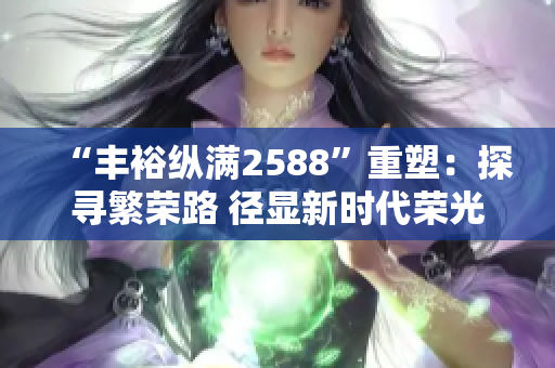 “丰裕纵满2588”重塑：探寻繁荣路 径显新时代荣光