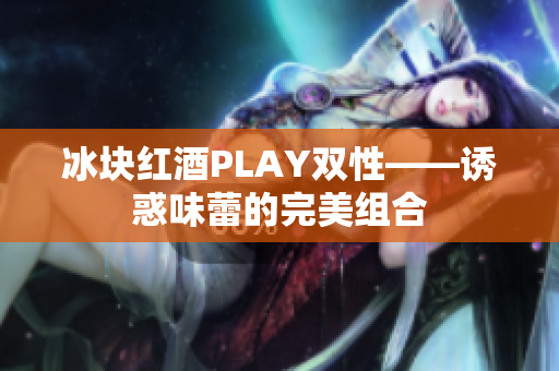 冰块红酒PLAY双性——诱惑味蕾的完美组合