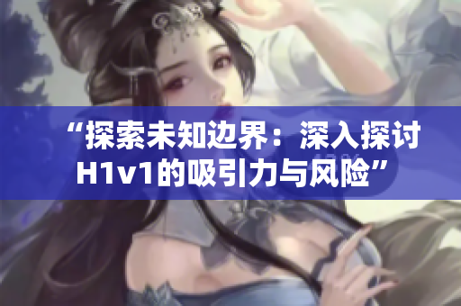 “探索未知边界：深入探讨H1v1的吸引力与风险”