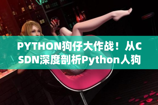 PYTHON狗仔大作战！从CSDN深度剖析Python人狗大战最新动态