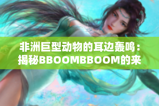 非洲巨型动物的耳边轰鸣：揭秘BBOOMBBOOM的来历与意义