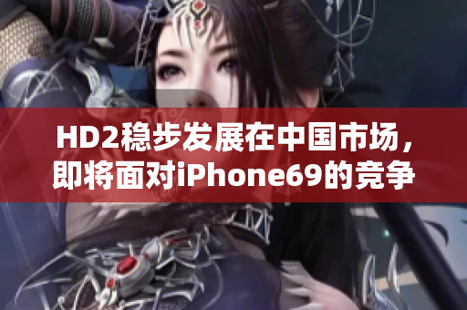 HD2稳步发展在中国市场，即将面对iPhone69的竞争