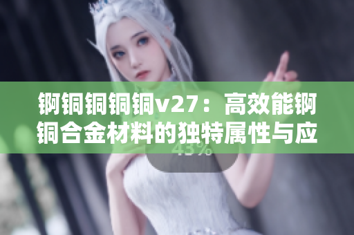 锕铜铜铜铜v27：高效能锕铜合金材料的独特属性与应用技巧