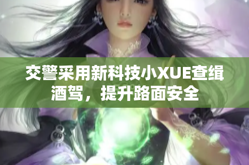 交警采用新科技小XUE查缉酒驾，提升路面安全