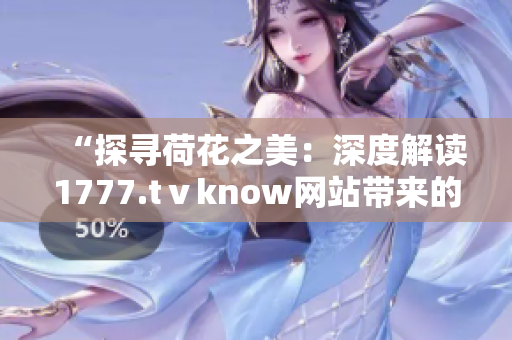 “探寻荷花之美：深度解读1777.tⅴknow网站带来的视觉盛宴”