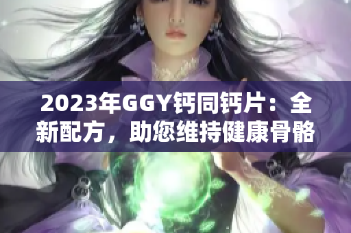 2023年GGY钙同钙片：全新配方，助您维持健康骨骼！