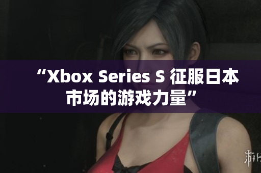 “Xbox Series S 征服日本市场的游戏力量”