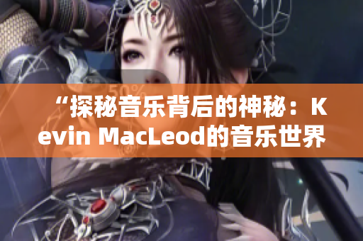 “探秘音乐背后的神秘：Kevin MacLeod的音乐世界”