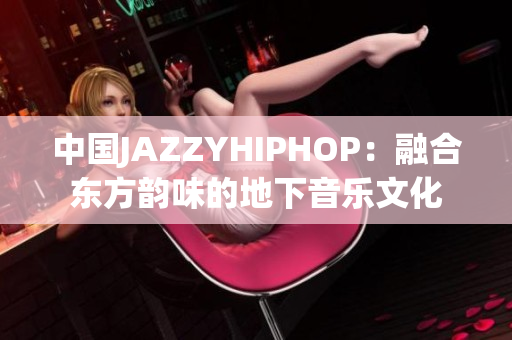 中国JAZZYHIPHOP：融合东方韵味的地下音乐文化