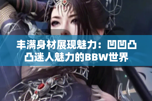 丰满身材展现魅力：凹凹凸凸迷人魅力的BBW世界