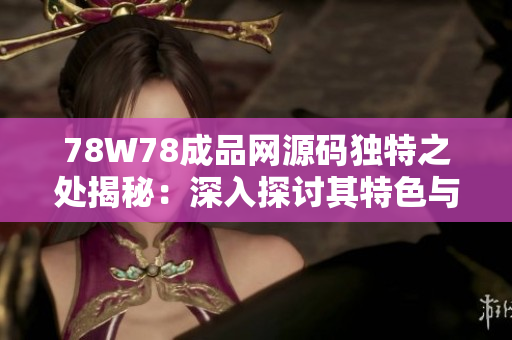 78W78成品网源码独特之处揭秘：深入探讨其特色与功能