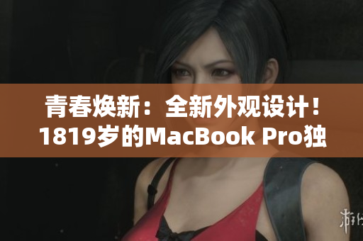 青春焕新：全新外观设计！1819岁的MacBook Pro独特魅力